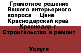 Грамотное решение Вашего интерьерного вопроса! › Цена ­ 670 - Краснодарский край, Краснодар г. Строительство и ремонт » Услуги   . Краснодарский край,Краснодар г.